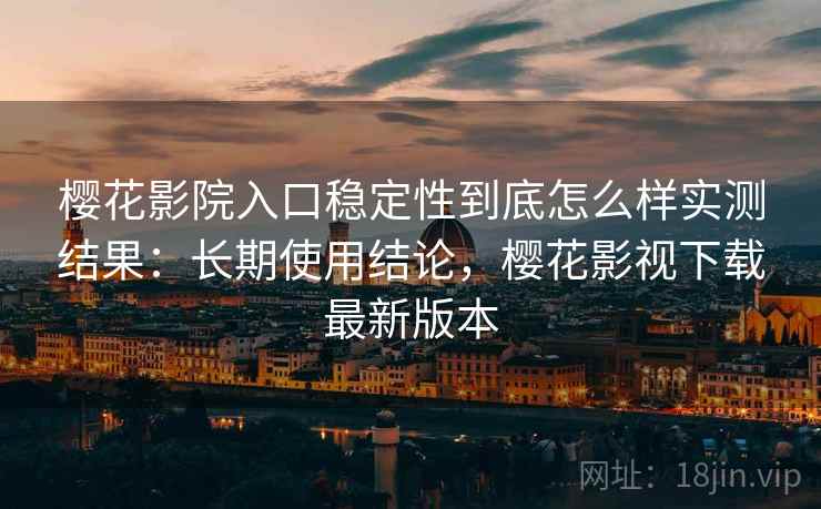 樱花影院入口稳定性到底怎么样实测结果:长期使用结论,樱花影视下载最新版本 樱花影院入口稳定性到底怎么样实测结果:长期使用结论,樱花影视下载最新版本