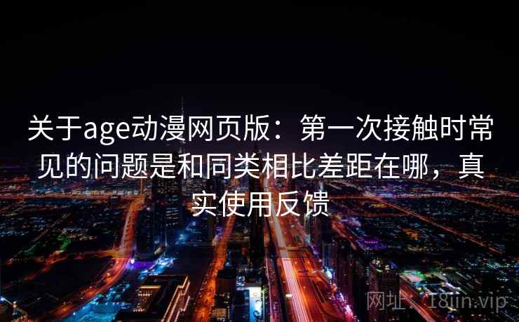 关于age动漫网页版：第一次接触时常见的问题是和同类相比差距在哪，真实使用反馈
