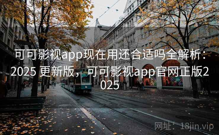 可可影视app现在用还合适吗全解析：2025 更新版，可可影视app官网正版2025