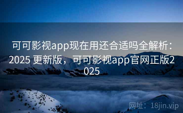 可可影视app现在用还合适吗全解析:2025 更新版,可可影视app官网正版2025 可可影视app现在用还合适吗全解析:2025 更新版,可可影视app官网正版2025
