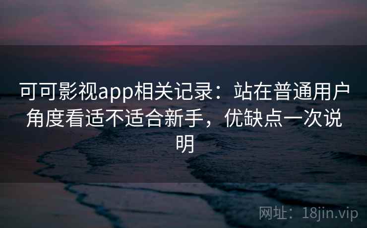 可可影视app相关记录：站在普通用户角度看适不适合新手，优缺点一次说明