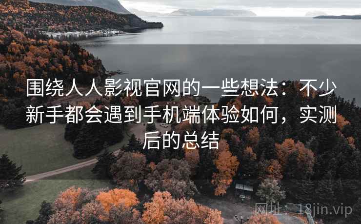 围绕人人影视官网的一些想法：不少新手都会遇到手机端体验如何，实测后的总结