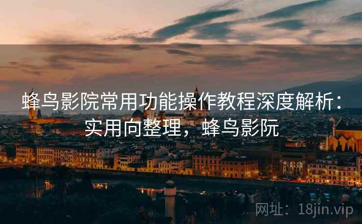 蜂鸟影院常用功能操作教程深度解析：实用向整理，蜂鸟影阮