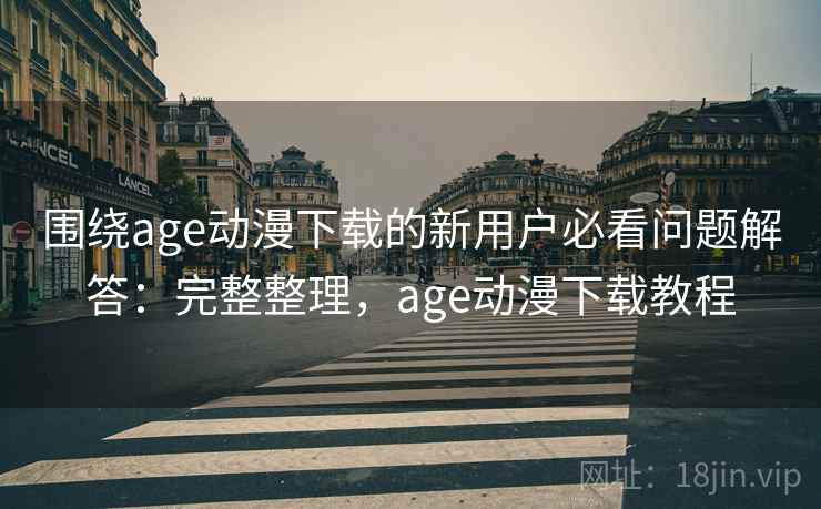 围绕age动漫下载的新用户必看问题解答:完整整理,age动漫下载教程 围绕age动漫下载的新用户必看问题解答:完整整理,age动漫下载教程