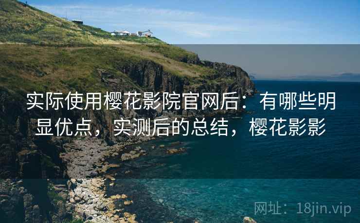 实际使用樱花影院官网后：有哪些明显优点，实测后的总结，樱花影影