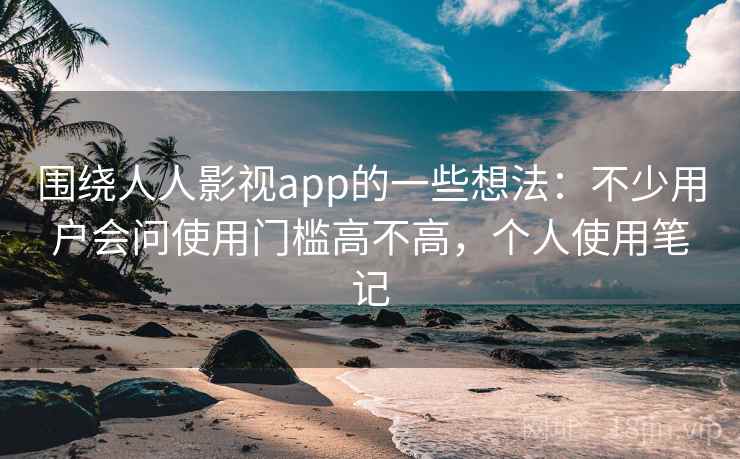 围绕人人影视app的一些想法：不少用户会问使用门槛高不高，个人使用笔记