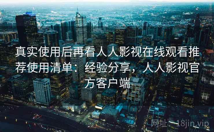 真实使用后再看人人影视在线观看推荐使用清单：经验分享，人人影视官方客户端
