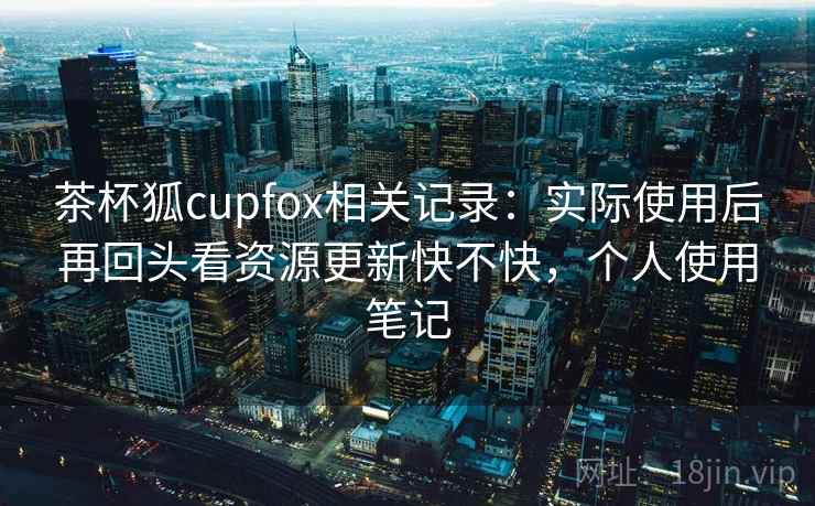 茶杯狐cupfox相关记录:实际使用后再回头看资源更新快不快,个人使用笔记 茶杯狐cupfox相关记录:实际使用后再回头看资源更新快不快,个人使用笔记