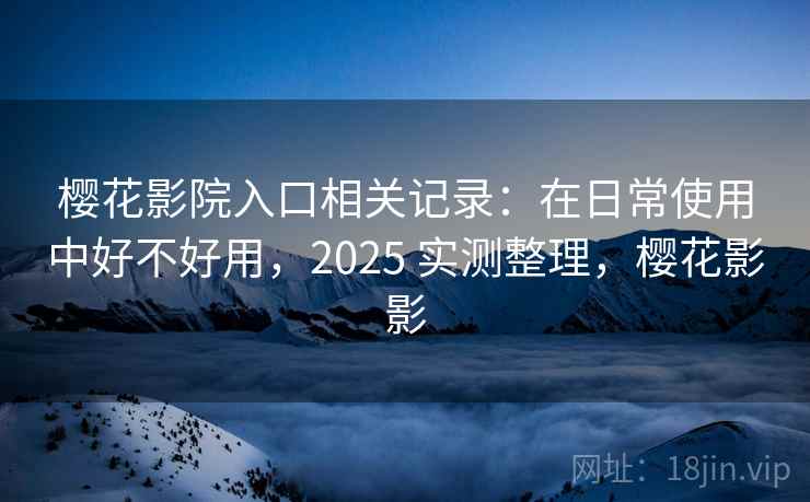 樱花影院入口相关记录：在日常使用中好不好用，2025 实测整理，樱花影影