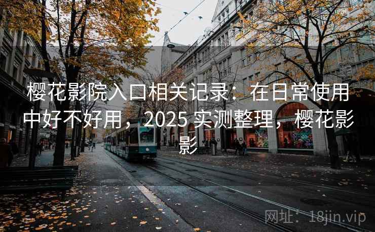 樱花影院入口相关记录：在日常使用中好不好用，2025 实测整理，樱花影影