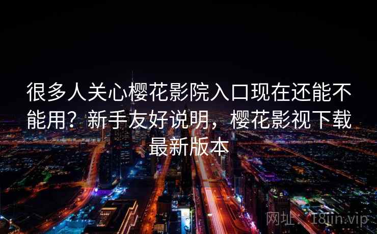 很多人关心樱花影院入口现在还能不能用？新手友好说明，樱花影视下载最新版本