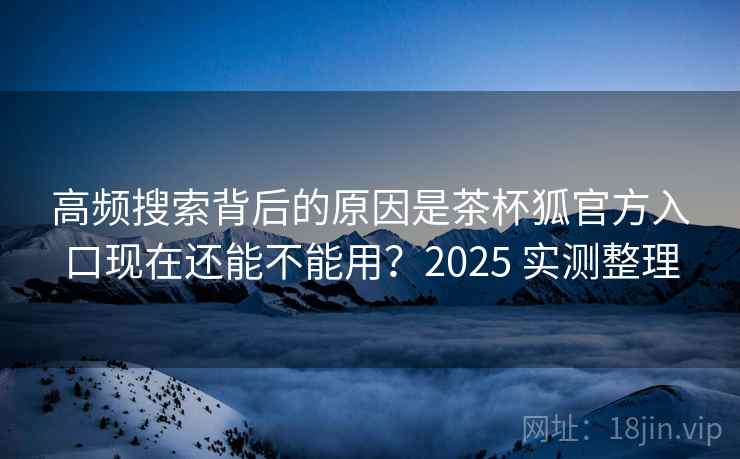 高频搜索背后的原因是茶杯狐官方入口现在还能不能用？2025 实测整理