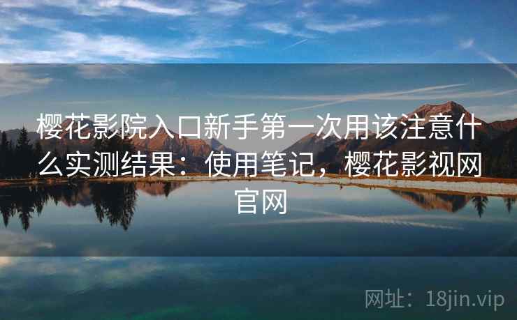 樱花影院入口新手第一次用该注意什么实测结果：使用笔记，樱花影视网官网