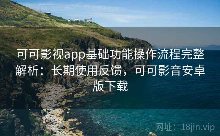 可可影视app基础功能操作流程完整解析：长期使用反馈，可可影音安卓版下载