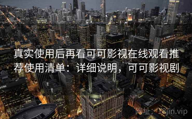 真实使用后再看可可影视在线观看推荐使用清单：详细说明，可可影视剧
