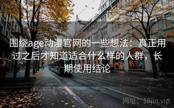 围绕age动漫官网的一些想法：真正用过之后才知道适合什么样的人群，长期使用结论