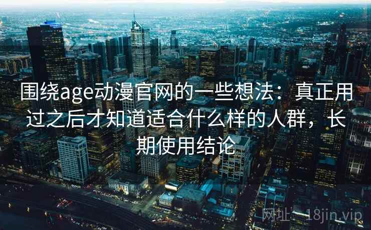 围绕age动漫官网的一些想法：真正用过之后才知道适合什么样的人群，长期使用结论