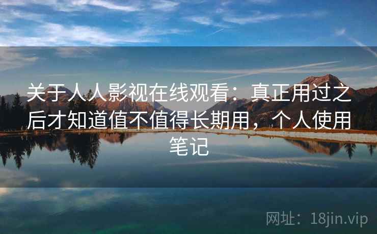 关于人人影视在线观看：真正用过之后才知道值不值得长期用，个人使用笔记
