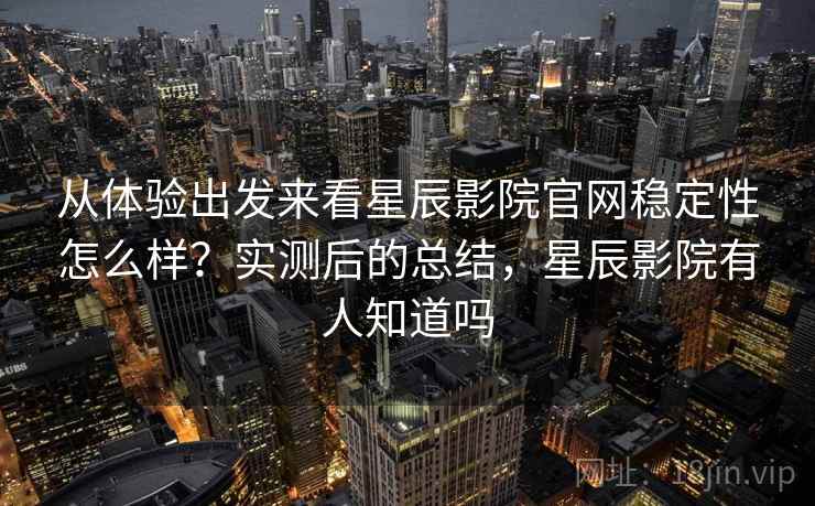 从体验出发来看星辰影院官网稳定性怎么样？实测后的总结，星辰影院有人知道吗