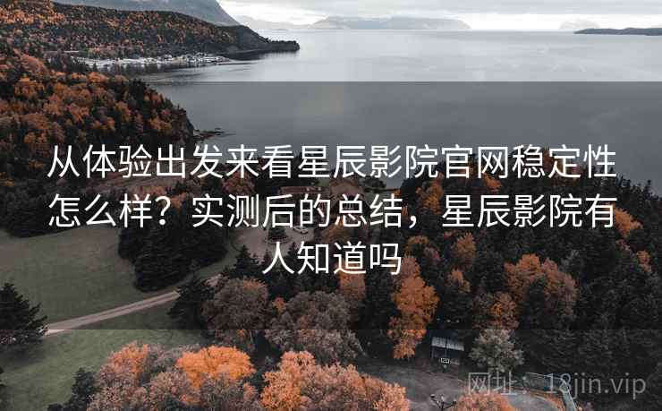 从体验出发来看星辰影院官网稳定性怎么样？实测后的总结，星辰影院有人知道吗