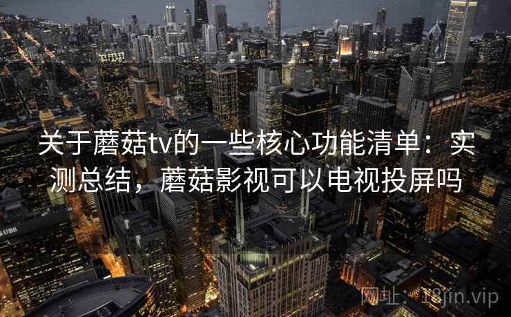关于蘑菇tv的一些核心功能清单：实测总结，蘑菇影视可以电视投屏吗