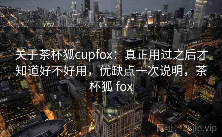 关于茶杯狐cupfox：真正用过之后才知道好不好用，优缺点一次说明，茶杯狐 fox