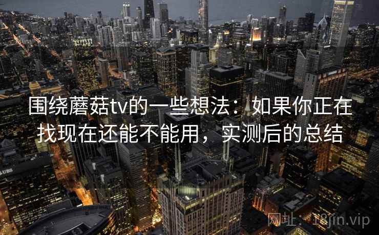 围绕蘑菇tv的一些想法：如果你正在找现在还能不能用，实测后的总结