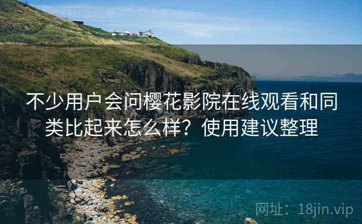 不少用户会问樱花影院在线观看和同类比起来怎么样？使用建议整理