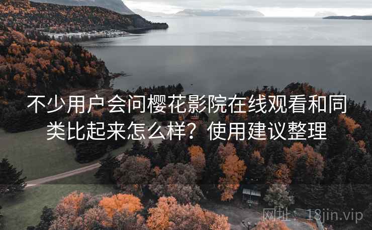 不少用户会问樱花影院在线观看和同类比起来怎么样？使用建议整理