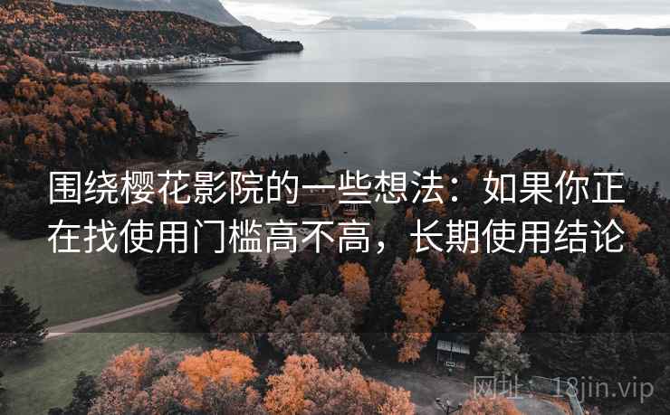围绕樱花影院的一些想法：如果你正在找使用门槛高不高，长期使用结论