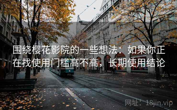 围绕樱花影院的一些想法：如果你正在找使用门槛高不高，长期使用结论