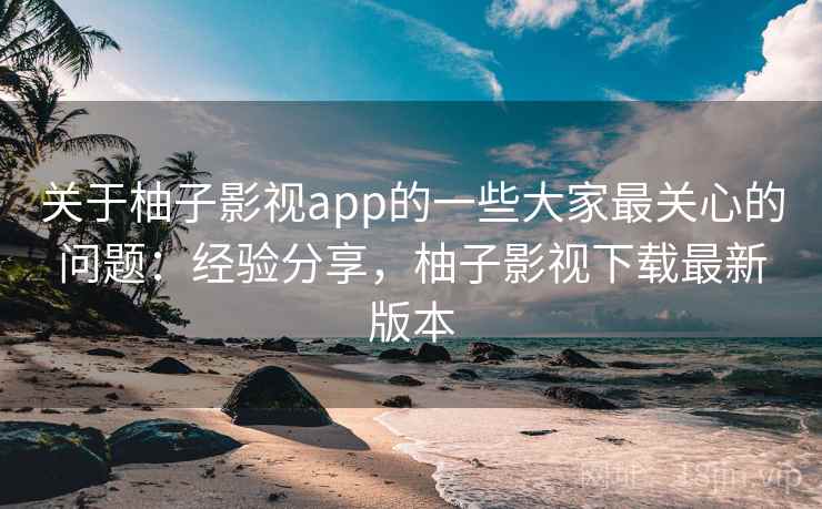 关于柚子影视app的一些大家最关心的问题：经验分享，柚子影视下载最新版本