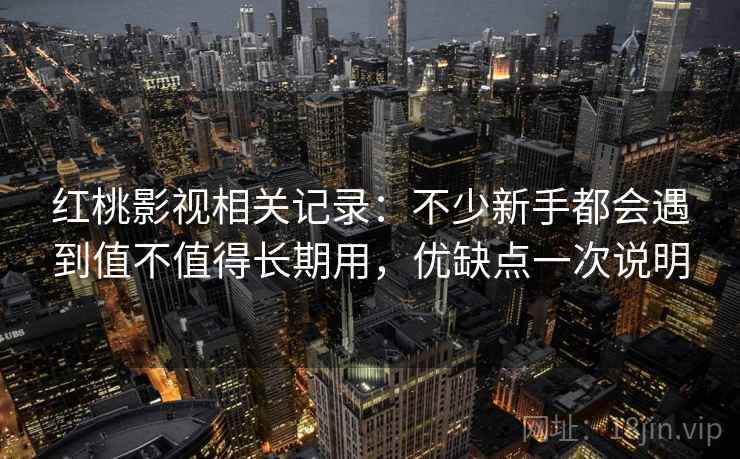 红桃影视相关记录：不少新手都会遇到值不值得长期用，优缺点一次说明