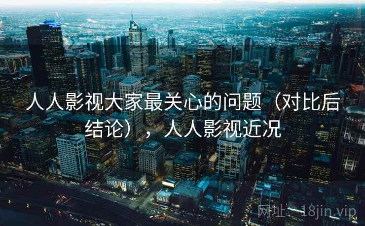 人人影视大家最关心的问题（对比后结论），人人影视近况