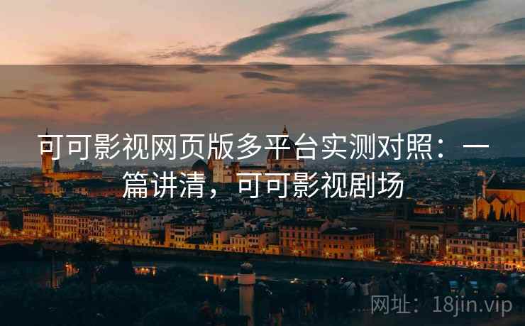 可可影视网页版多平台实测对照：一篇讲清，可可影视剧场