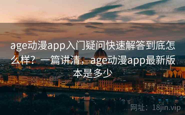 age动漫app入门疑问快速解答到底怎么样？一篇讲清，age动漫app最新版本是多少