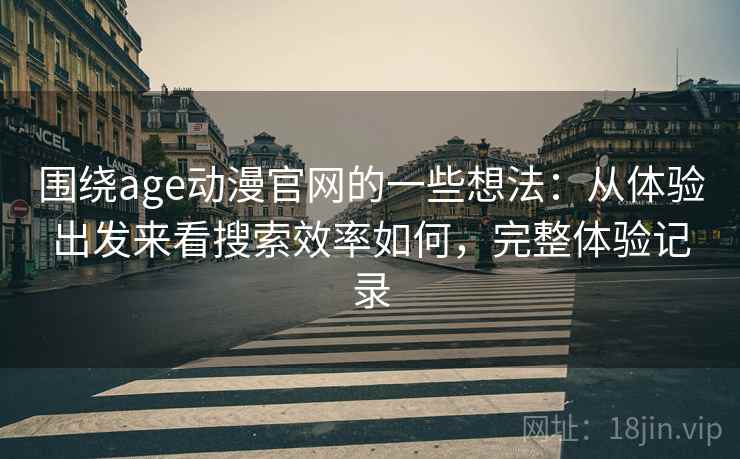 围绕age动漫官网的一些想法：从体验出发来看搜索效率如何，完整体验记录