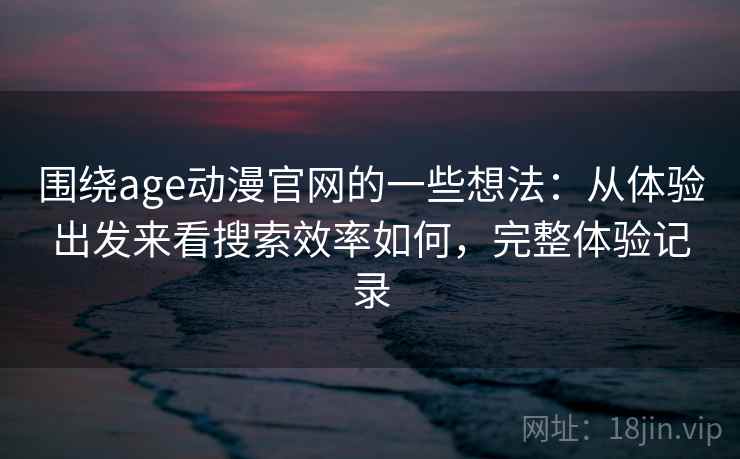 围绕age动漫官网的一些想法：从体验出发来看搜索效率如何，完整体验记录