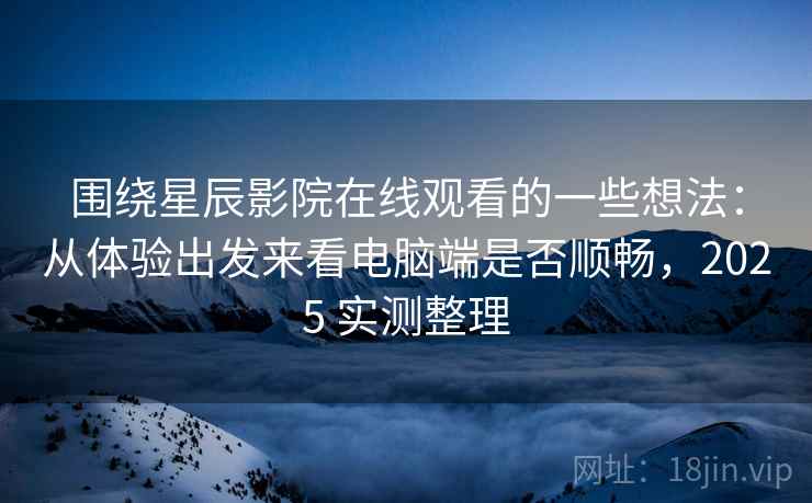 围绕星辰影院在线观看的一些想法：从体验出发来看电脑端是否顺畅，2025 实测整理