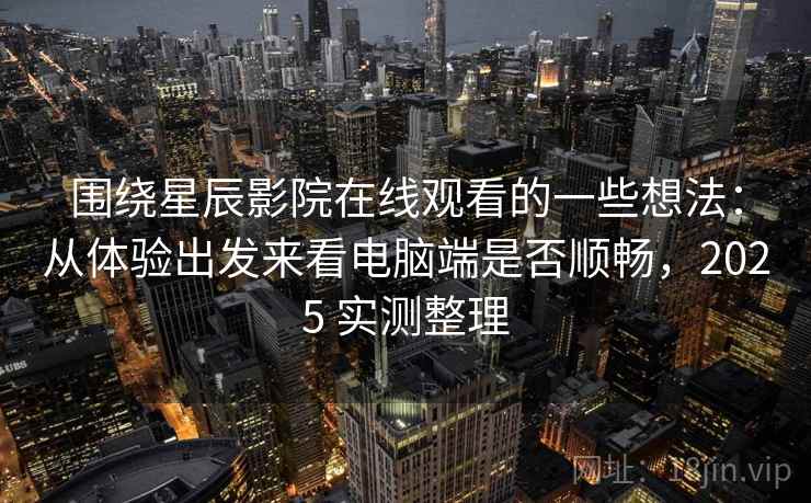 围绕星辰影院在线观看的一些想法：从体验出发来看电脑端是否顺畅，2025 实测整理