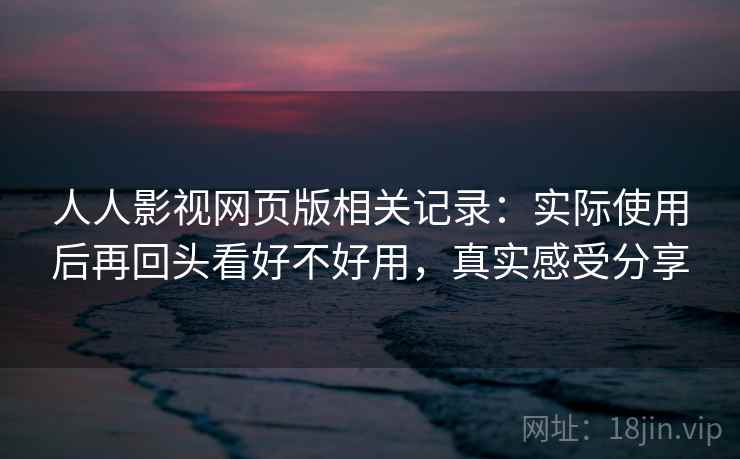 人人影视网页版相关记录：实际使用后再回头看好不好用，真实感受分享