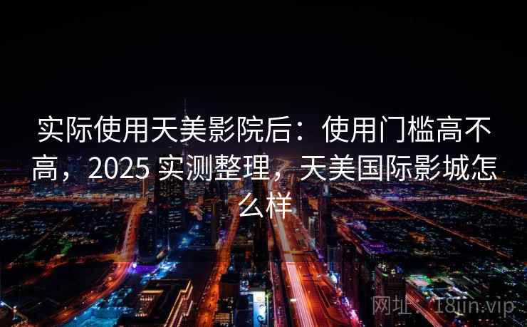 实际使用天美影院后：使用门槛高不高，2025 实测整理，天美国际影城怎么样