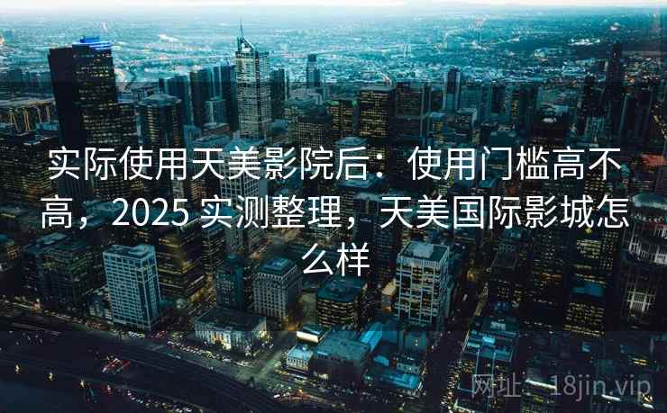 实际使用天美影院后：使用门槛高不高，2025 实测整理，天美国际影城怎么样