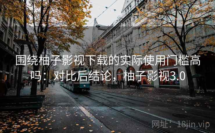 围绕柚子影视下载的实际使用门槛高吗：对比后结论，柚子影视3.0