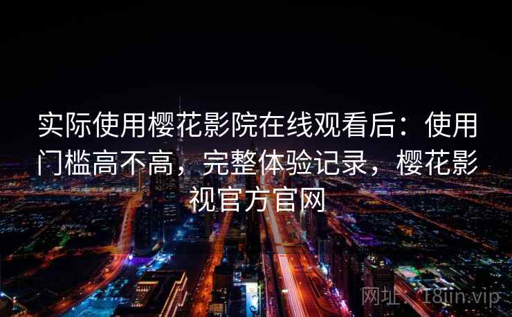 实际使用樱花影院在线观看后：使用门槛高不高，完整体验记录，樱花影视官方官网