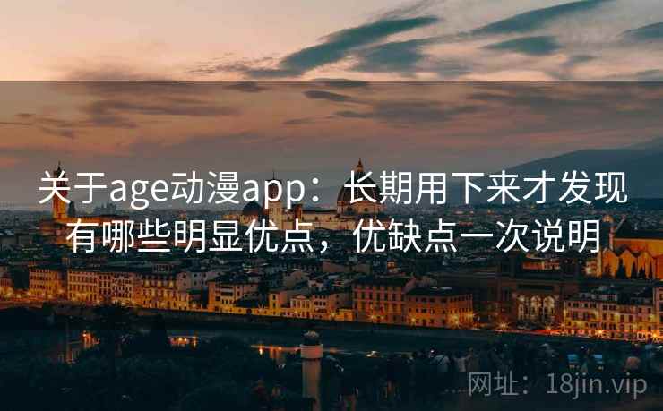 关于age动漫app：长期用下来才发现有哪些明显优点，优缺点一次说明
