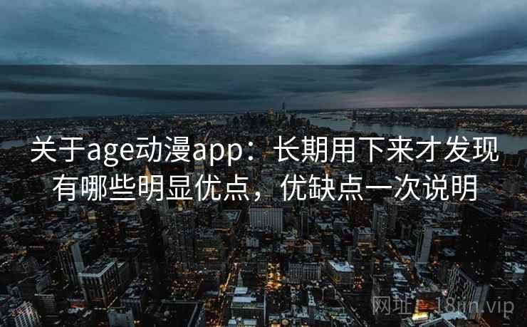 关于age动漫app：长期用下来才发现有哪些明显优点，优缺点一次说明