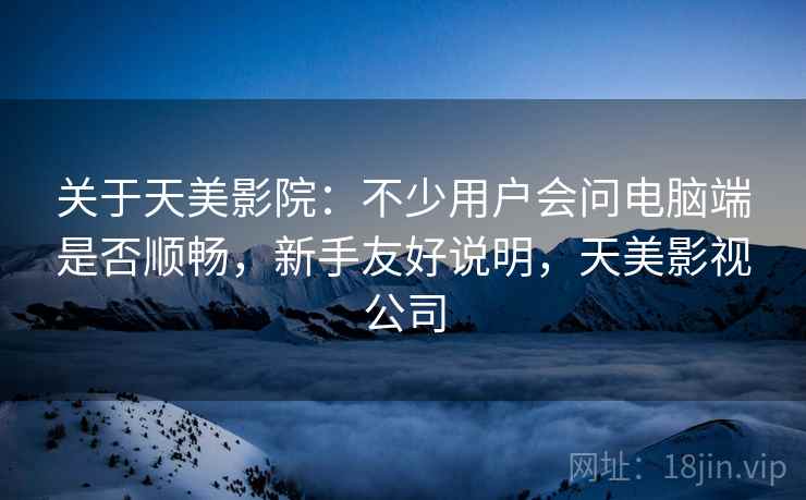 关于天美影院：不少用户会问电脑端是否顺畅，新手友好说明，天美影视公司