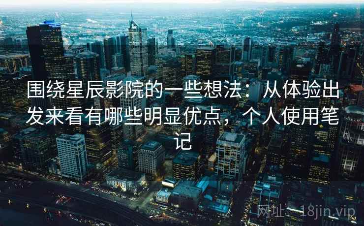 围绕星辰影院的一些想法：从体验出发来看有哪些明显优点，个人使用笔记