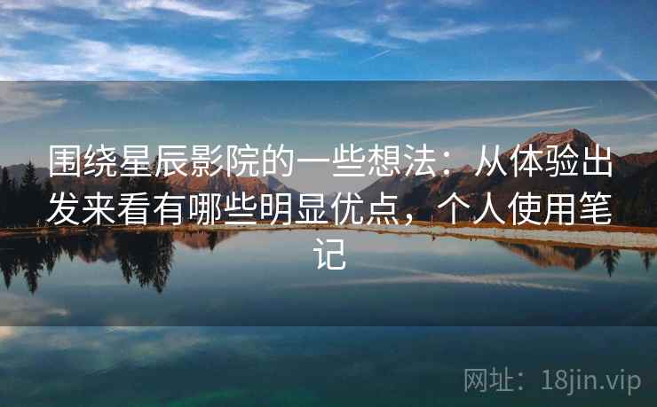 围绕星辰影院的一些想法：从体验出发来看有哪些明显优点，个人使用笔记